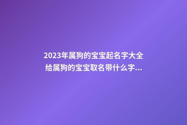 2023年属狗的宝宝起名字大全 给属狗的宝宝取名带什么字好